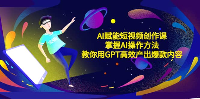 AI赋能短视频创作课，掌握AI操作方法，教你用AI高效产出爆款内容-领航创业网