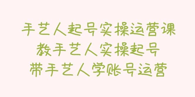 手艺人起号实操运营课，教手艺人实操起号，带手艺人学账号运营-领航创业网
