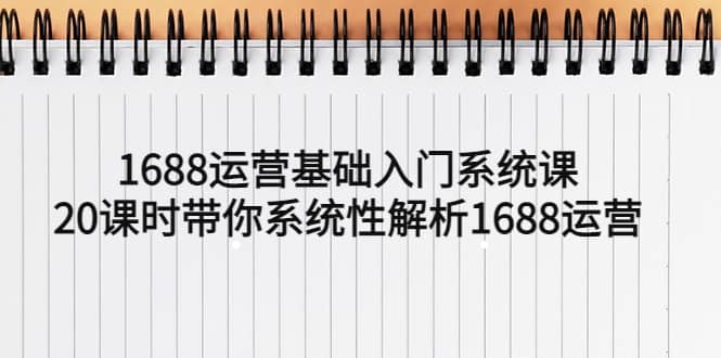 1688运营基础入门系统课，20课时带你系统性解析1688运营-领航创业网