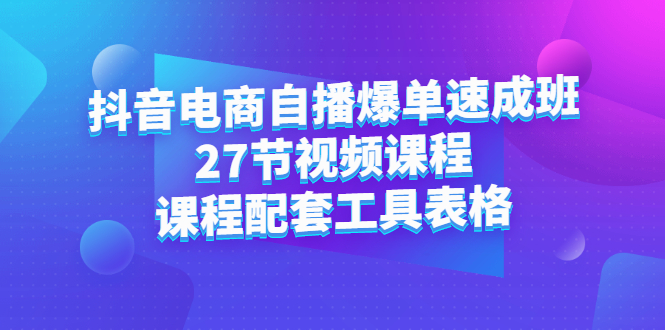 抖音电商自播爆单速成班：27节视频课程 课程配套工具表格-领航创业网