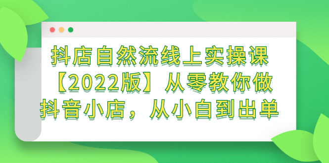 抖店自然流线上实操课【2022版】从零教你做抖音小店，从小白到出单-领航创业网