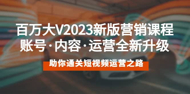 百万大V2023新版营销课 账号·内容·运营全新升级 通关短视频运营之路-领航创业网