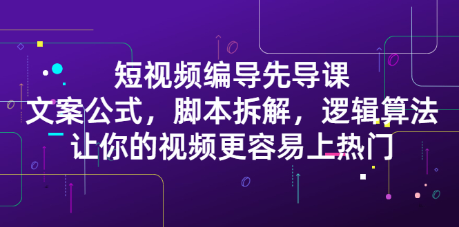 短视频编导先导课：​文案公式，脚本拆解，逻辑算法，让你的视频更容易上热门-领航创业网