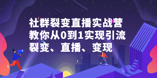 社群裂变直播实战营，教你从0到1实现引流、裂变、直播、变现-领航创业网