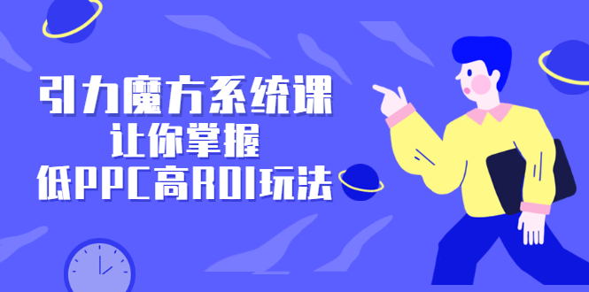 引力魔方系统课，让你掌握低PPC高ROI玩法，价值299元-领航创业网