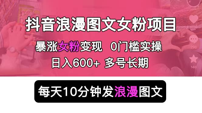 抖音浪漫图文暴力涨女粉项目 简单0门槛 每天10分钟发图文 日入600 长期多号-领航创业网