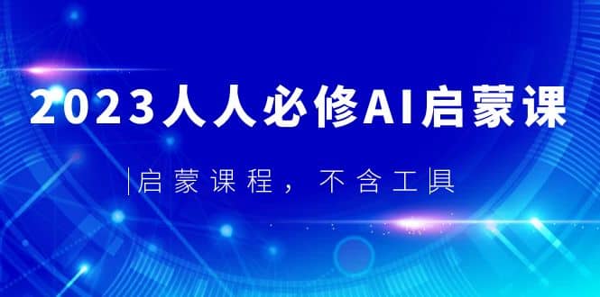 2023人人必修·AI启蒙课，启蒙课程，不含工具-领航创业网