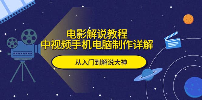 电影解说教程，中视频手机电脑制作详解，从入门到解说大神-领航创业网