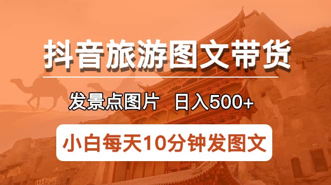 抖音旅游图文带货项目，每天半小时发景点图片日入500 长期稳定项目-领航创业网