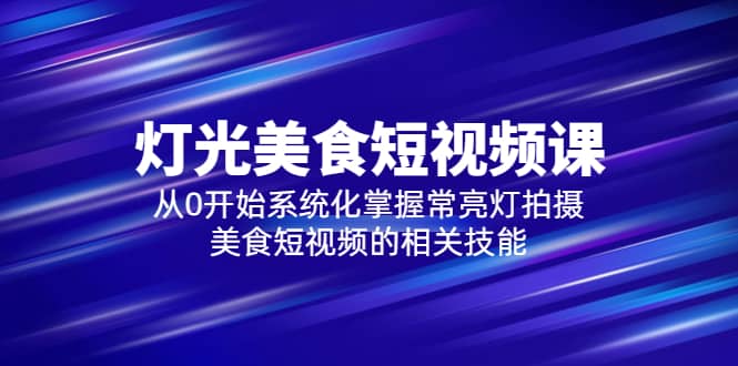 2023灯光-美食短视频课，从0开始系统化掌握常亮灯拍摄美食短视频的相关技能-领航创业网