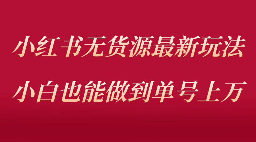 小红书无货源最新螺旋起号玩法，电商小白也能做到单号上万（收费3980）-领航创业网