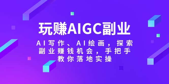 玩赚AIGC副业-AI写作、AI绘画，探索副业赚钱机会，手把手教你落地实操-领航创业网