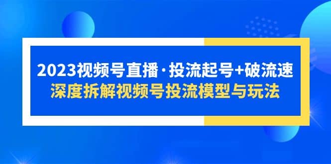 2023视频号直播·投流起号 破流速，深度拆解视频号投流模型与玩法-领航创业网