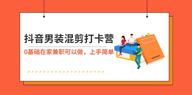 抖音男装-混剪打卡营，0基础在家兼职可以做，上手简单-领航创业网
