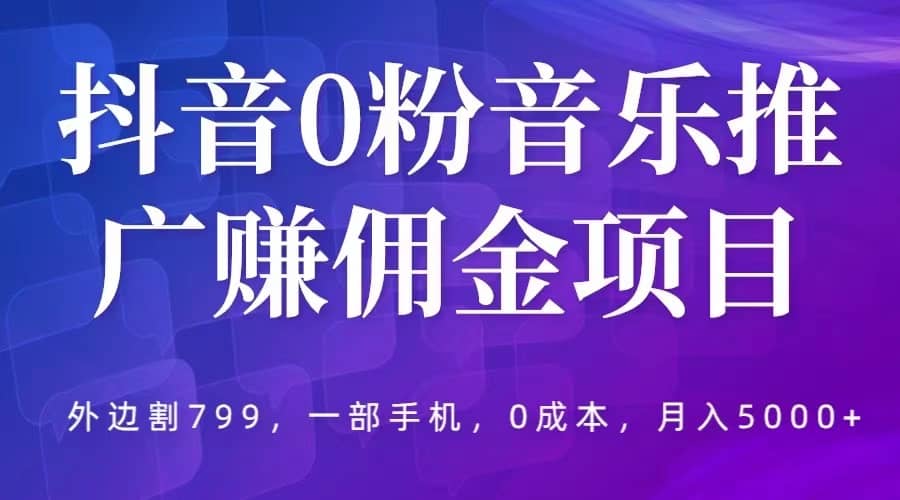 抖音0粉音乐推广赚佣金项目，外边割799，一部手机0成本就可操作，月入5000-领航创业网