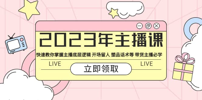 2023年主播课 快速教你掌握主播底层逻辑 开场留人 塑品话术等 带货主播必学-领航创业网