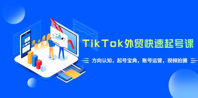 TikTok/外贸·快速起号课，方向认知，起号宝典，账号运营，视频拍摄(33节)-领航创业网
