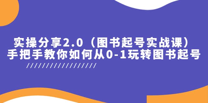 实操分享2.0（图书起号实战课），手把手教你如何从0-1玩转图书起号-领航创业网