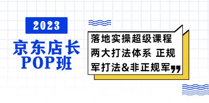 2023京东店长·POP班 落地实操超级课程 两大打法体系 正规军-领航创业网