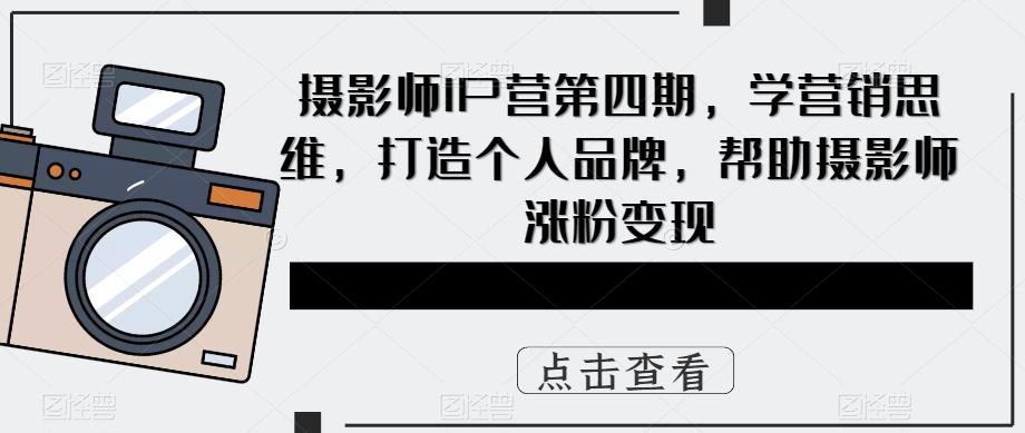 摄影师IP营第4期，学营销思维，打造个人品牌，帮助摄影师涨粉变现-领航创业网