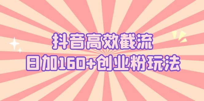 抖音高效截流日加160 创业粉玩法：详细操作实战演示！-领航创业网