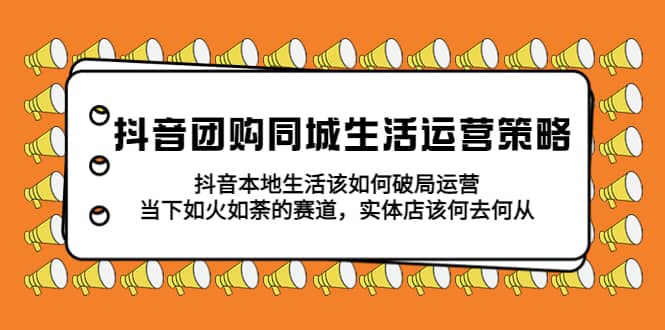 抖音团购同城生活运营策略，抖音本地生活该如何破局，实体店该何去何从-领航创业网