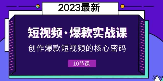 2023短视频·爆款实战课，创作·爆款短视频的核心·密码（10节视频课）-领航创业网