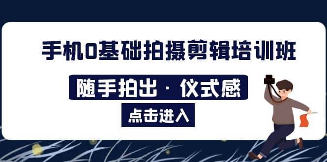 2023手机0基础拍摄剪辑培训班：随手拍出·仪式感-领航创业网