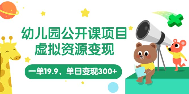 幼儿园公开课项目，虚拟资源变现，一单19.9，单日变现300 （教程 资料）-领航创业网