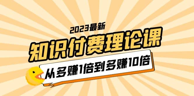 2023知识付费理论课，从多赚1倍到多赚10倍（10节视频课）-领航创业网