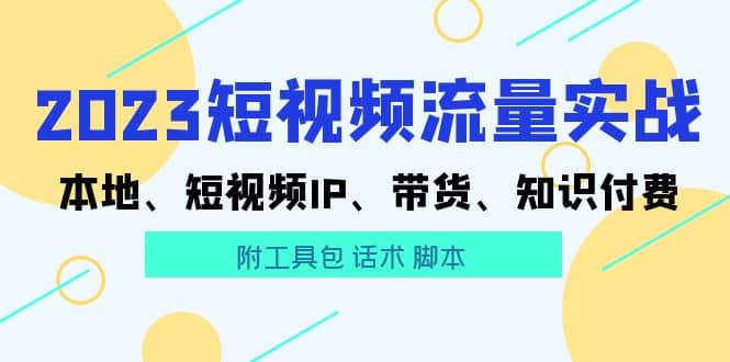 2023短视频流量实战 本地、短视频IP、带货、知识付费-领航创业网
