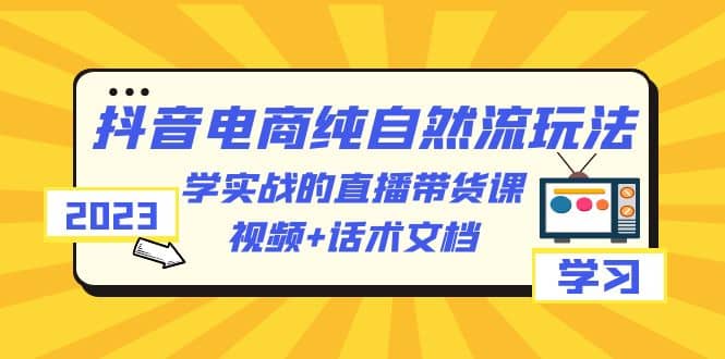 2023抖音电商·纯自然流玩法：学实战的直播带货课，视频 话术文档-领航创业网
