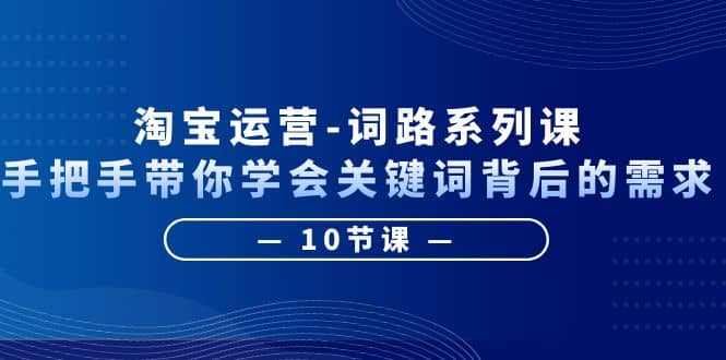 淘宝运营-词路系列课：手把手带你学会关键词背后的需求（10节课）-领航创业网