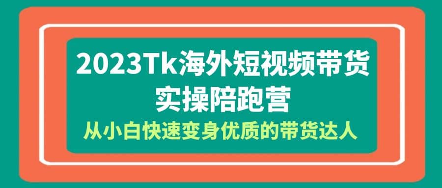 2023-Tk海外短视频带货-实操陪跑营，从小白快速变身优质的带货达人-领航创业网
