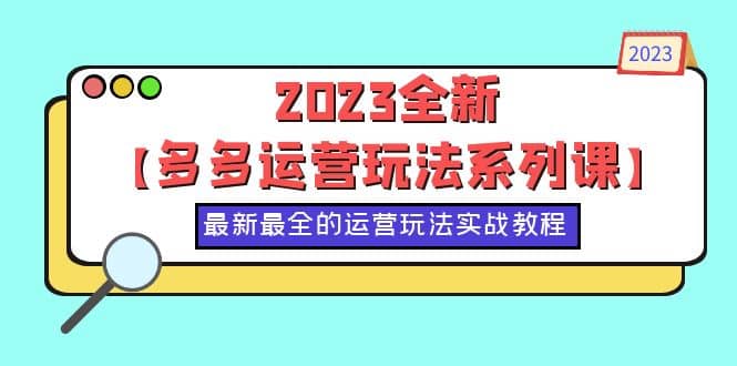 2023全新【多多运营玩法系列课】，最新最全的运营玩法，50节实战教程-领航创业网
