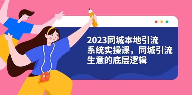 2023同城本地引流系统实操课，同城引流生意的底层逻辑（31节视频课）-领航创业网