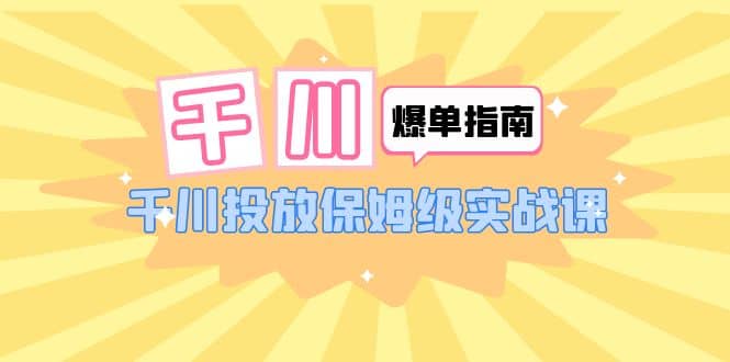 千川-爆单实战指南：千川投放保姆级实战课（22节课时）-领航创业网