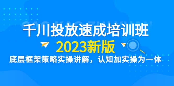 千川投放速成培训班【2023新版】底层框架策略实操讲解，认知加实操为一体-领航创业网