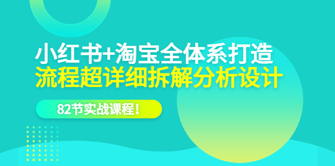 小红书 淘宝·全体系打造，流程超详细拆解分析设计，82节实战课程-领航创业网