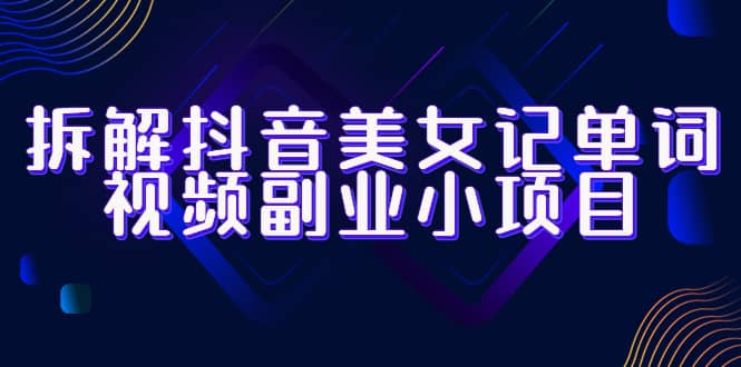 拆解抖音美女记单词视频副业小项目，一条龙玩法大解析（教程 素材）-领航创业网