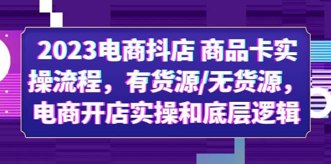 2023电商抖店 商品卡实操流程，有货源/无货源，电商开店实操和底层逻辑-领航创业网