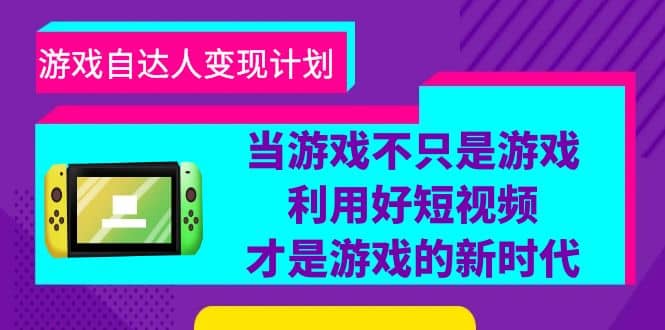 游戏·自达人变现计划，当游戏不只是游戏，利用好短视频才是游戏的新时代-领航创业网