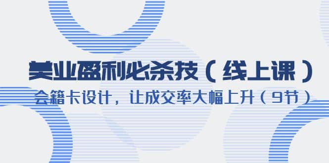 美业盈利·必杀技（线上课）-会籍卡设计，让成交率大幅上升（9节）-领航创业网