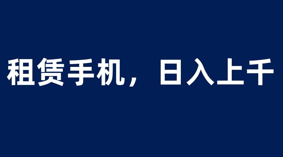 租赁手机蓝海项目，轻松到日入上千，小白0成本直接上手-领航创业网