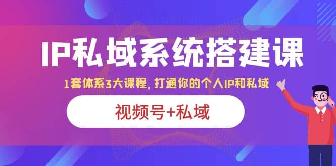 IP私域 系统搭建课，视频号 私域 1套 体系 3大课程，打通你的个人ip私域-领航创业网