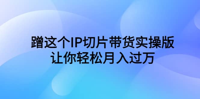 蹭这个IP切片带货实操版，让你轻松月入过万（教程 素材）-领航创业网