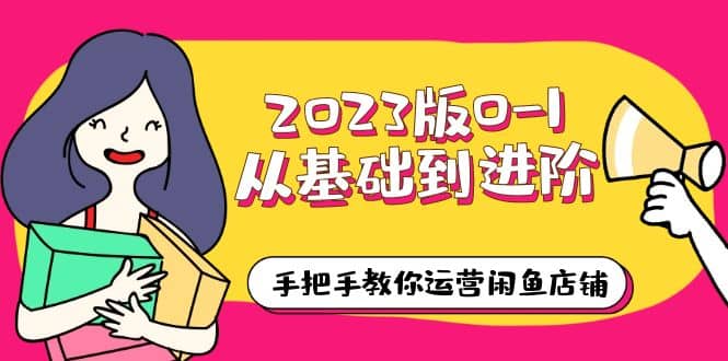 2023版0-1从基础到进阶，手把手教你运营闲鱼店铺（10节视频课）-领航创业网