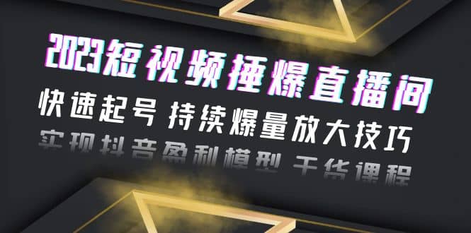 2023短视频捶爆直播间：快速起号 持续爆量放大技巧 实现抖音盈利模型 干货-领航创业网