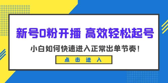 新号0粉开播-高效轻松起号：小白如何快速进入正常出单节奏（10节课）-领航创业网