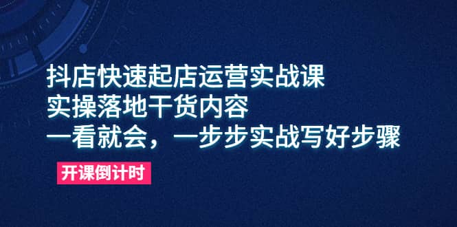 抖店快速起店运营实战课，实操落地干货内容，一看就会，一步步实战写好步骤-领航创业网